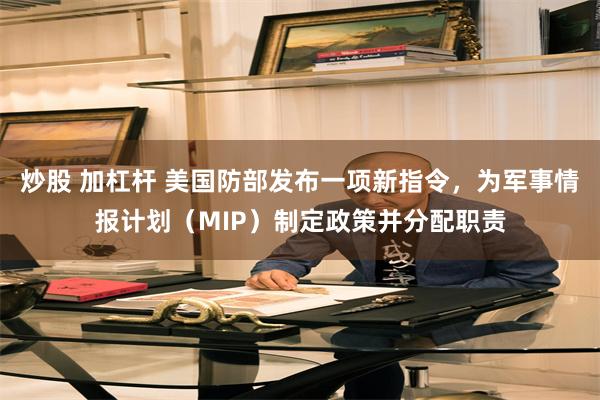 炒股 加杠杆 美国防部发布一项新指令，为军事情报计划（MIP）制定政策并分配职责