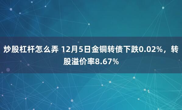 炒股杠杆怎么弄 12月5日金铜转债下跌0.02%，转股溢价率8.67%