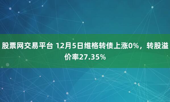 股票网交易平台 12月5日维格转债上涨0%，转股溢价率27.35%