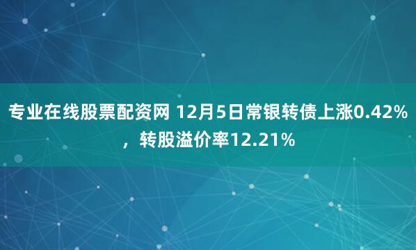 专业在线股票配资网 12月5日常银转债上涨0.42%，转股溢价率12.21%