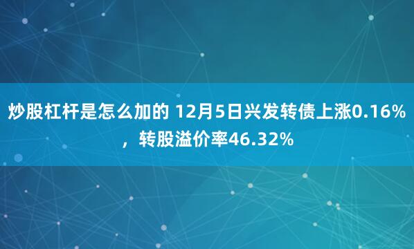 炒股杠杆是怎么加的 12月5日兴发转债上涨0.16%，转股溢价率46.32%