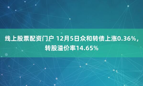 线上股票配资门户 12月5日众和转债上涨0.36%，转股溢价率14.65%