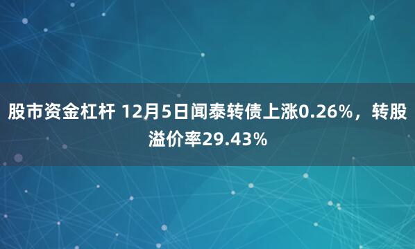 股市资金杠杆 12月5日闻泰转债上涨0.26%，转股溢价率29.43%