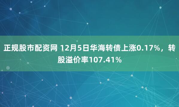 正规股市配资网 12月5日华海转债上涨0.17%，转股溢价率107.41%