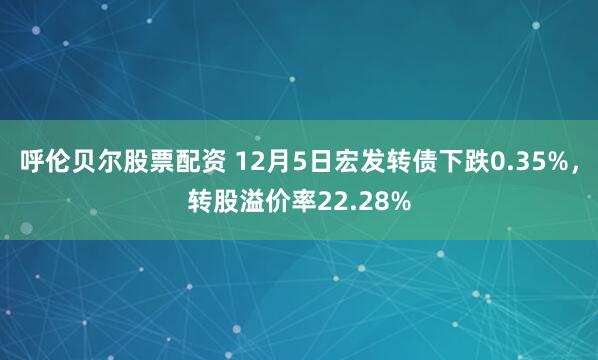 呼伦贝尔股票配资 12月5日宏发转债下跌0.35%，转股溢价率22.28%