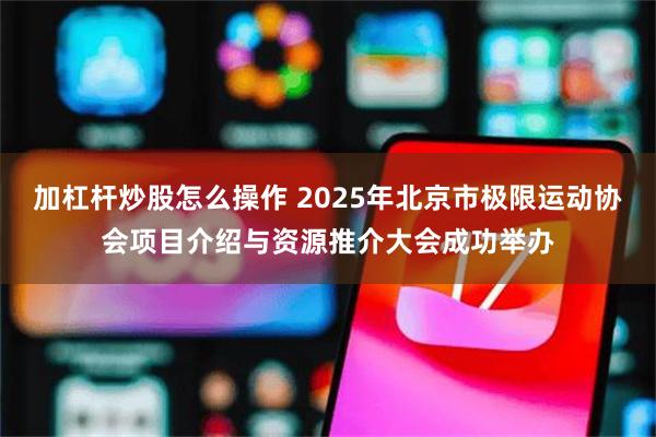 加杠杆炒股怎么操作 2025年北京市极限运动协会项目介绍与资源推介大会成功举办