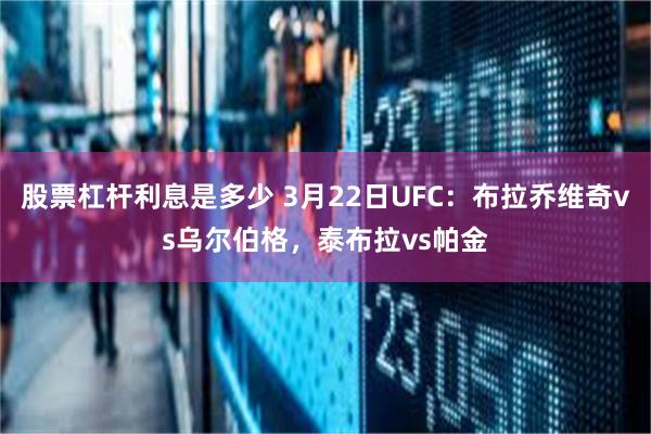 股票杠杆利息是多少 3月22日UFC：布拉乔维奇vs乌尔伯格，泰布拉vs帕金