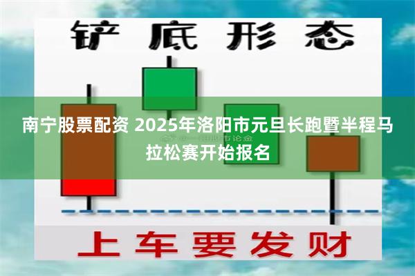 南宁股票配资 2025年洛阳市元旦长跑暨半程马拉松赛开始报名