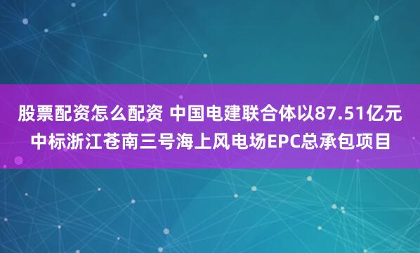 股票配资怎么配资 中国电建联合体以87.51亿元中标浙江苍南三号海上风电场EPC总承包项目