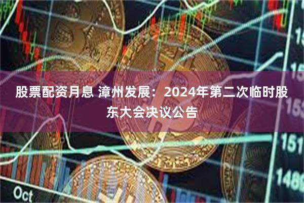 股票配资月息 漳州发展：2024年第二次临时股东大会决议公告