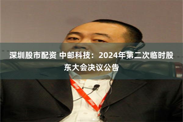 深圳股市配资 中邮科技：2024年第二次临时股东大会决议公告