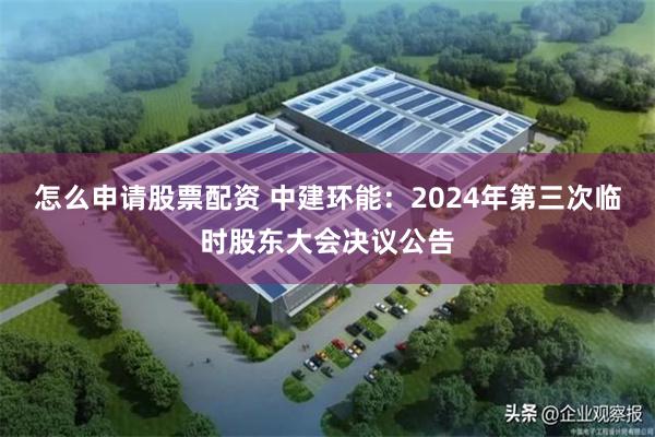 怎么申请股票配资 中建环能：2024年第三次临时股东大会决议公告