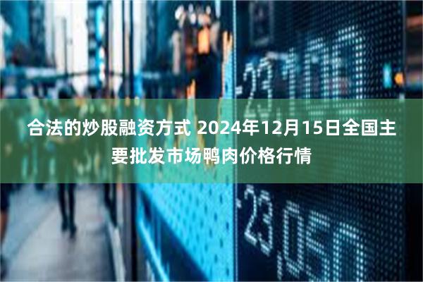 合法的炒股融资方式 2024年12月15日全国主要批发市场鸭肉价格行情