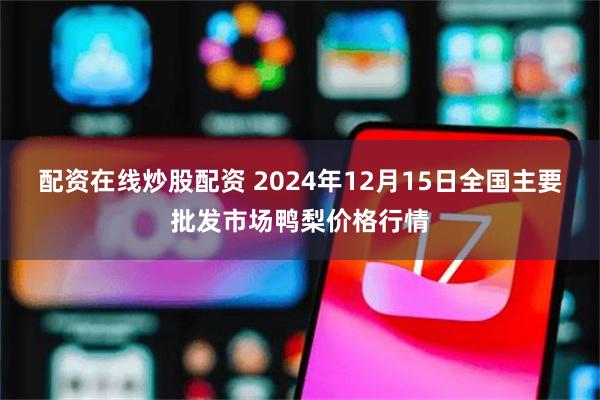 配资在线炒股配资 2024年12月15日全国主要批发市场鸭梨价格行情