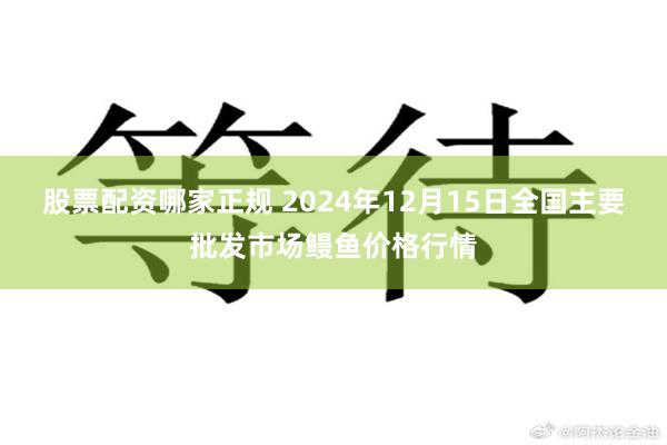 股票配资哪家正规 2024年12月15日全国主要批发市场鳗鱼价格行情