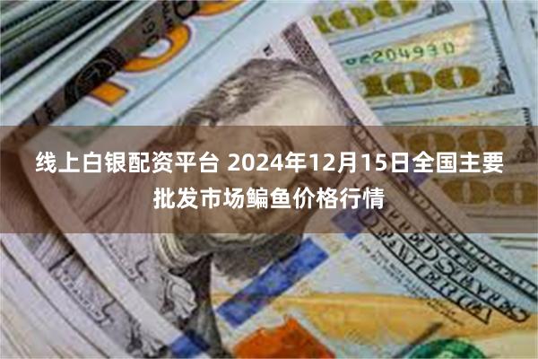 线上白银配资平台 2024年12月15日全国主要批发市场鳊鱼价格行情