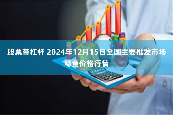 股票带杠杆 2024年12月15日全国主要批发市场鲶鱼价格行情