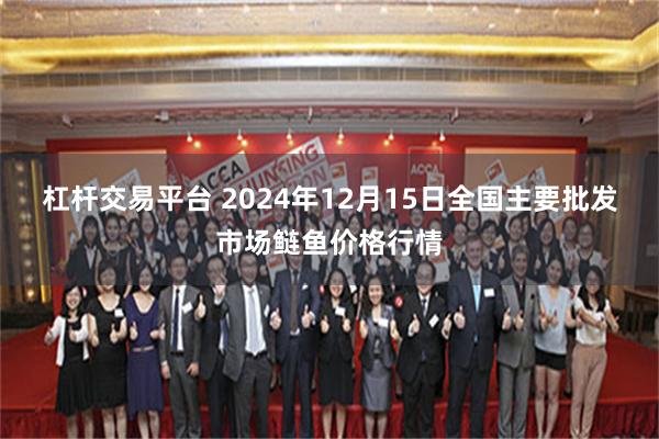 杠杆交易平台 2024年12月15日全国主要批发市场鲢鱼价格行情