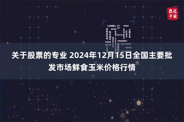 关于股票的专业 2024年12月15日全国主要批发市场鲜食玉米价格行情