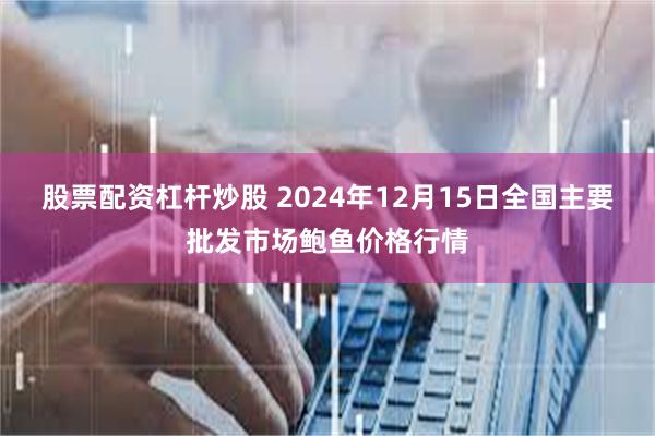 股票配资杠杆炒股 2024年12月15日全国主要批发市场鲍鱼价格行情