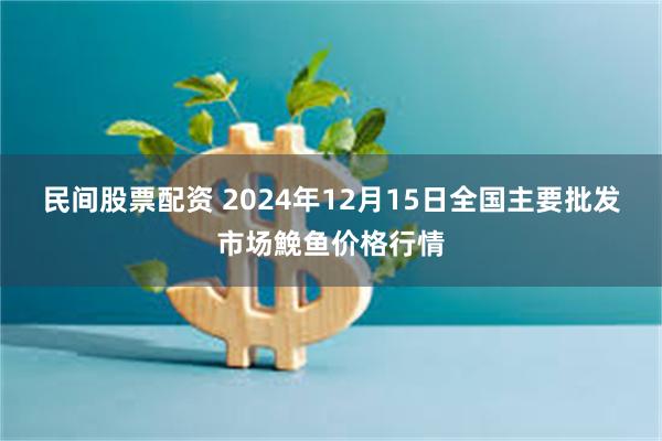 民间股票配资 2024年12月15日全国主要批发市场鮸鱼价格行情