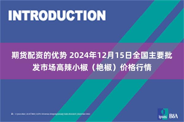 期货配资的优势 2024年12月15日全国主要批发市场高辣小椒（艳椒）价格行情