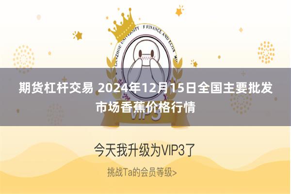 期货杠杆交易 2024年12月15日全国主要批发市场香蕉价格行情