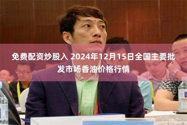 免费配资炒股入 2024年12月15日全国主要批发市场香油价格行情