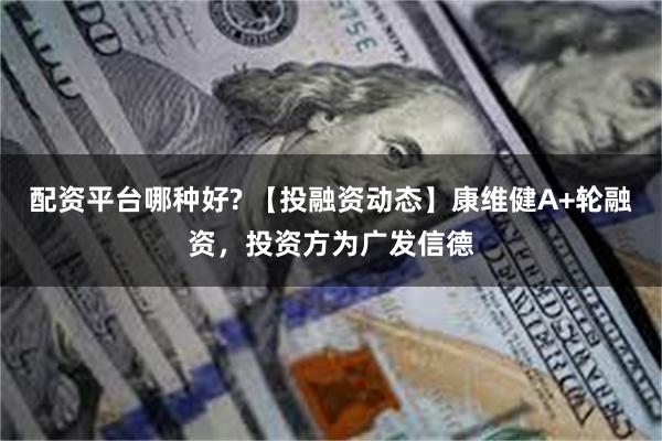 配资平台哪种好? 【投融资动态】康维健A+轮融资，投资方为广发信德