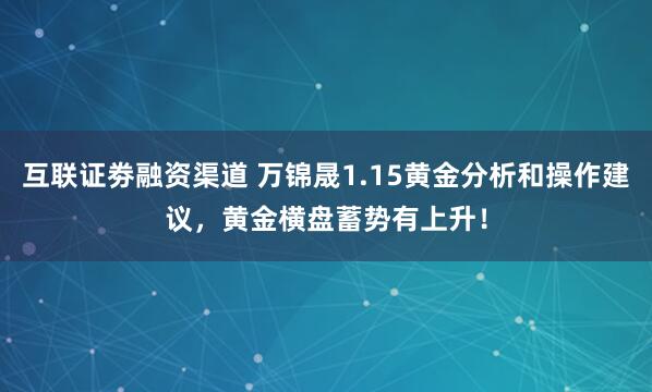 互联证劵融资渠道 万锦晟1.15黄金分析和操作建议，黄金横盘蓄势有上升！