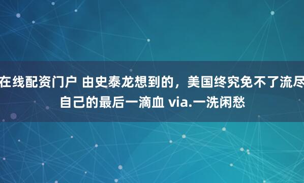 在线配资门户 由史泰龙想到的，美国终究免不了流尽自己的最后一滴血 via.一洗闲愁