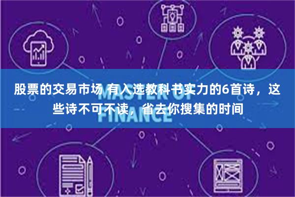 股票的交易市场 有入选教科书实力的6首诗，这些诗不可不读，省去你搜集的时间