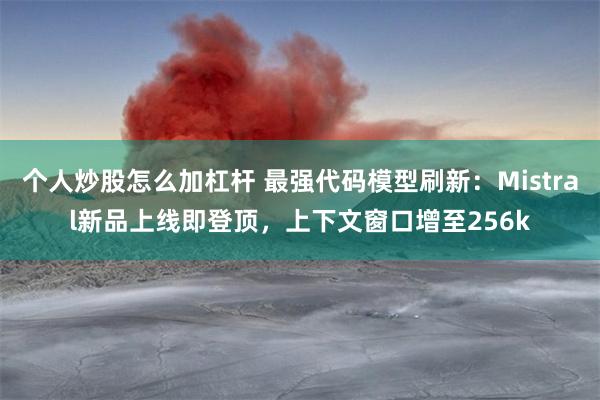 个人炒股怎么加杠杆 最强代码模型刷新：Mistral新品上线即登顶，上下文窗口增至256k