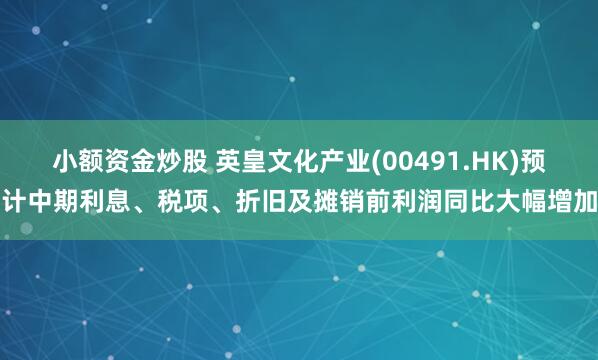 小额资金炒股 英皇文化产业(00491.HK)预计中期利息、税项、折旧及摊销前利润同比大幅增加