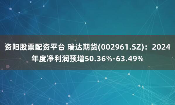 资阳股票配资平台 瑞达期货(002961.SZ)：2024年度净利润预增50.36%-63.49%