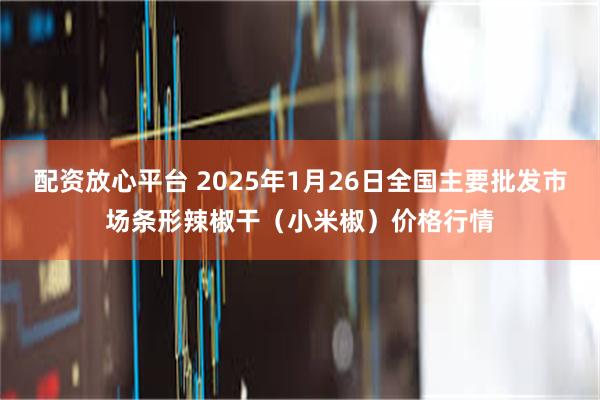 配资放心平台 2025年1月26日全国主要批发市场条形辣椒干（小米椒）价格行情