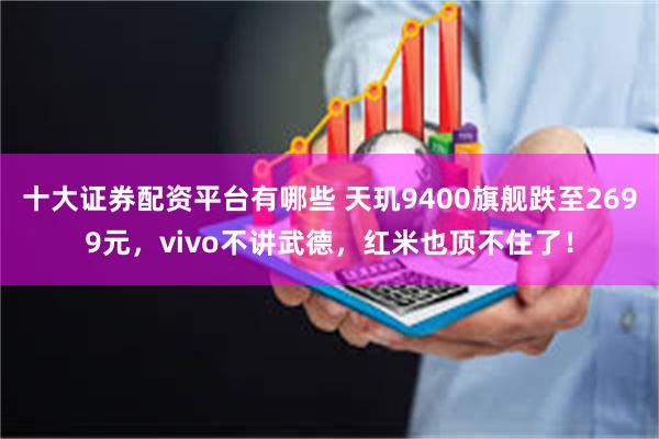 十大证券配资平台有哪些 天玑9400旗舰跌至2699元，vivo不讲武德，红米也顶不住了！