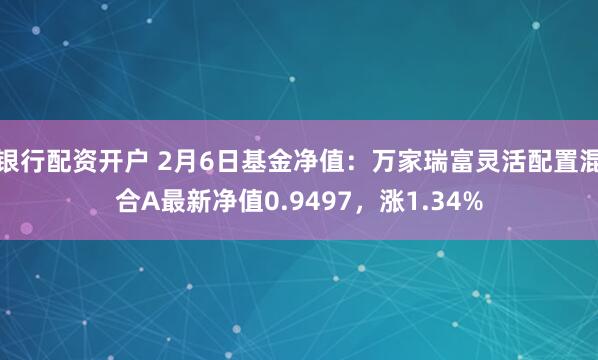 银行配资开户 2月6日基金净值：万家瑞富灵活配置混合A最新净值0.9497，涨1.34%