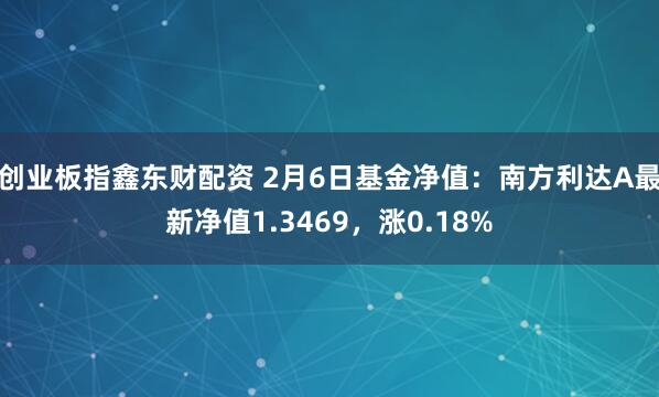 创业板指鑫东财配资 2月6日基金净值：南方利达A最新净值1.3469，涨0.18%