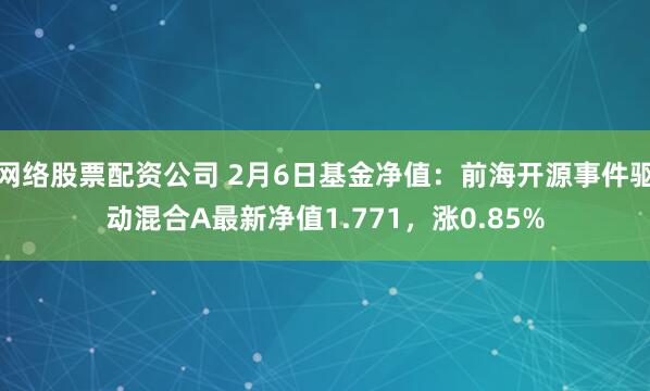 网络股票配资公司 2月6日基金净值：前海开源事件驱动混合A最新净值1.771，涨0.85%