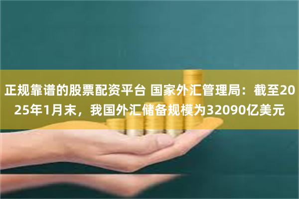 正规靠谱的股票配资平台 国家外汇管理局：截至2025年1月末，我国外汇储备规模为32090亿美元