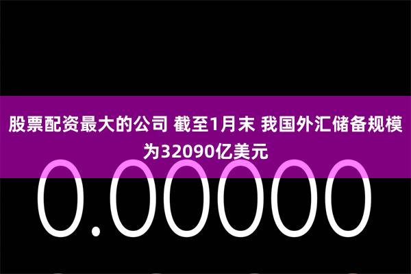 股票配资最大的公司 截至1月末 我国外汇储备规模为32090亿美元