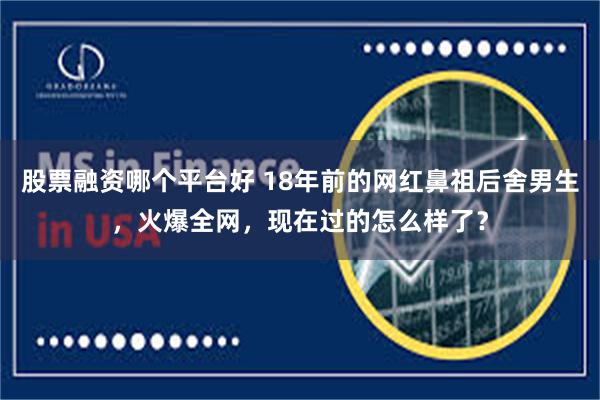 股票融资哪个平台好 18年前的网红鼻祖后舍男生，火爆全网，现在过的怎么样了？