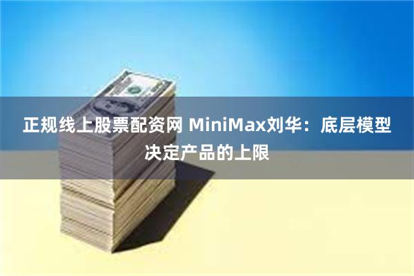 正规线上股票配资网 MiniMax刘华：底层模型决定产品的上限