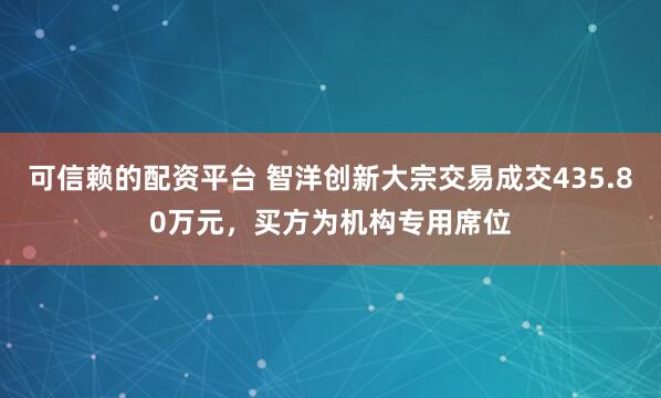 可信赖的配资平台 智洋创新大宗交易成交435.80万元，买方为机构专用席位