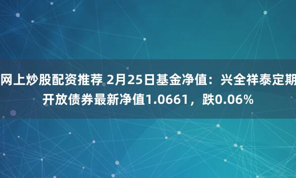 网上炒股配资推荐 2月25日基金净值：兴全祥泰定期开放债券最新净值1.0661，跌0.06%