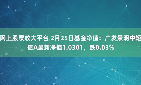 网上股票放大平台 2月25日基金净值：广发景明中短债A最新净值1.0301，跌0.03%