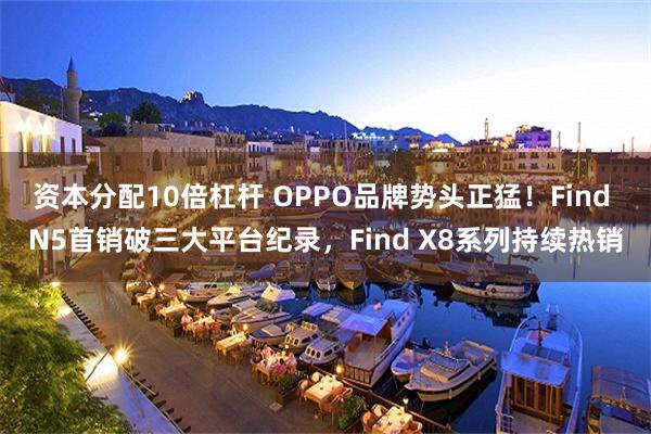 资本分配10倍杠杆 OPPO品牌势头正猛！Find N5首销破三大平台纪录，Find X8系列持续热销