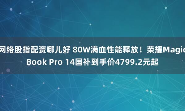 网络股指配资哪儿好 80W满血性能释放！荣耀MagicBook Pro 14国补到手价4799.2元起