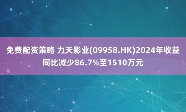 免费配资策略 力天影业(09958.HK)2024年收益同比减少86.7%至1510万元